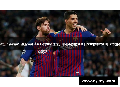 巴萨签下新前锋！苏亚雷斯离队后的替补选定，球迷震撼猜测新旧交替标志着新时代的加速度