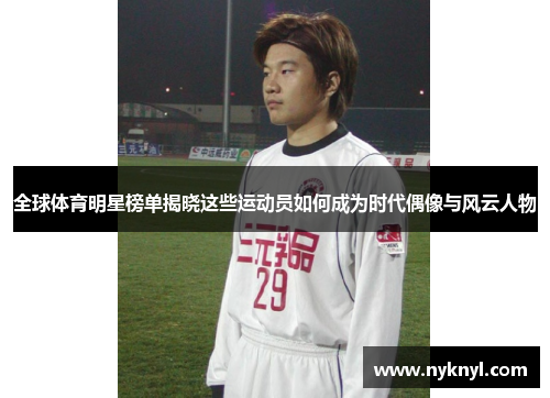 全球体育明星榜单揭晓这些运动员如何成为时代偶像与风云人物