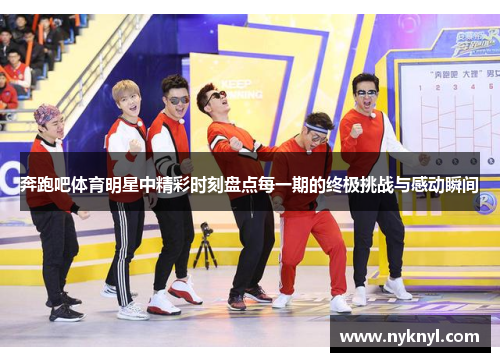 奔跑吧体育明星中精彩时刻盘点每一期的终极挑战与感动瞬间