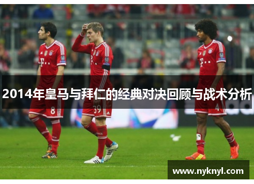 2014年皇马与拜仁的经典对决回顾与战术分析
