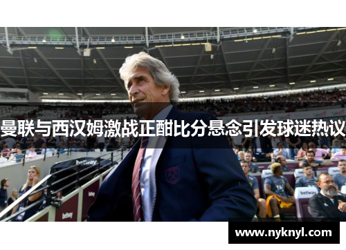 曼联与西汉姆激战正酣比分悬念引发球迷热议
