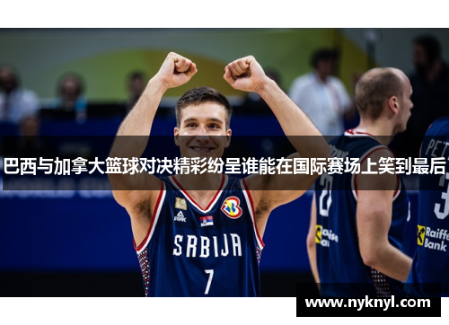 巴西与加拿大篮球对决精彩纷呈谁能在国际赛场上笑到最后