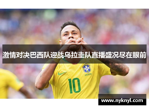 激情对决巴西队迎战乌拉圭队直播盛况尽在眼前