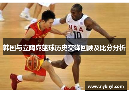 韩国与立陶宛篮球历史交锋回顾及比分分析