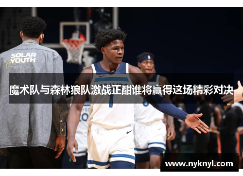 魔术队与森林狼队激战正酣谁将赢得这场精彩对决