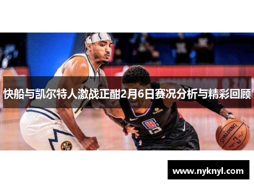 快船与凯尔特人激战正酣2月6日赛况分析与精彩回顾